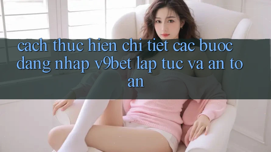 Cách thực hiện Chi Tiết Các Bước Đăng Nhập V9bet Lập tức và An Toàn Cách thực hiện Chi Tiết Các Bước Đăng Nhập V9bet Lập tức và An Toàn