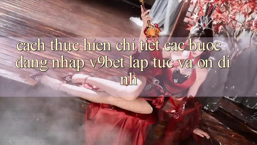 Cách thực hiện Chi Tiết Các Bước Đăng Nhập V9bet Lập tức và Ổn định
