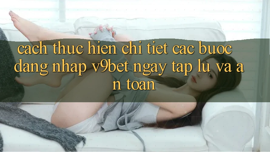 Cách thực hiện Chi Tiết Các Bước Đăng Nhập V9bet Ngay tắp lự và An Toàn Cách thực hiện Chi Tiết Các Bước Đăng Nhập V9bet Ngay tắp lự và An Toàn