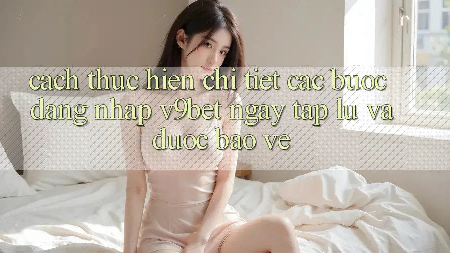 Cách thực hiện Chi Tiết Các Bước Đăng nhập V9bet Ngay tắp lự và Được bảo vệ