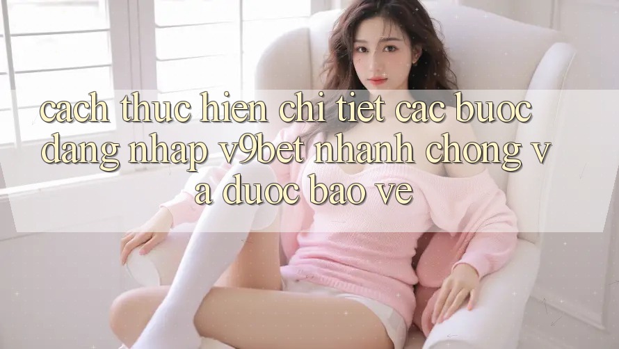 Cách thực hiện Chi Tiết Các Bước Đăng Nhập V9bet Nhanh chóng và Được bảo vệ Cách thực hiện Chi Tiết Các Bước Đăng Nhập V9bet Nhanh chóng và Được bảo vệ
