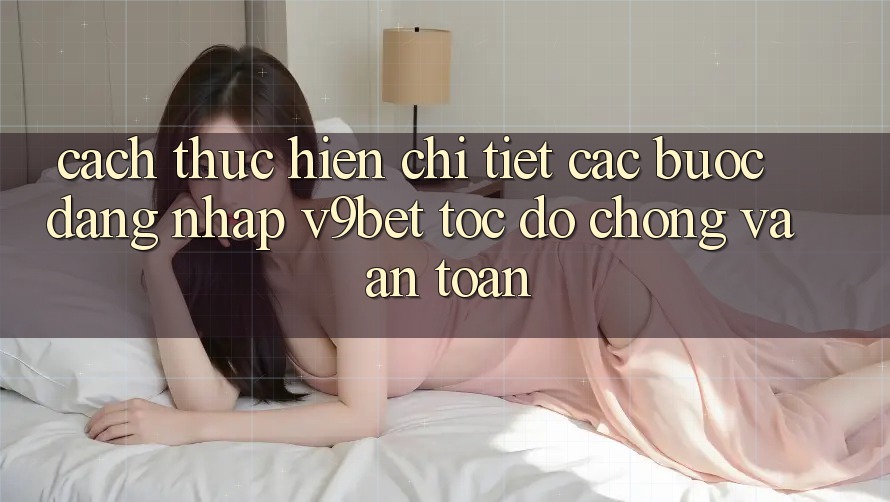 Cách thực hiện Chi Tiết Các Bước Đăng Nhập V9bet Tốc độ Chóng và An Toàn Cách thực hiện Chi Tiết Các Bước Đăng Nhập V9bet Tốc độ Chóng và An Toàn