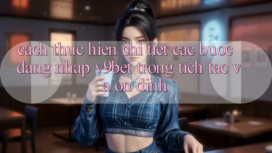 Cách thực hiện Chi Tiết Các Bước Đăng Nhập V9bet Trong tích tắc và Ổn định Cách thực hiện Chi Tiết Các Bước Đăng Nhập V9bet Trong tích tắc và Ổn định