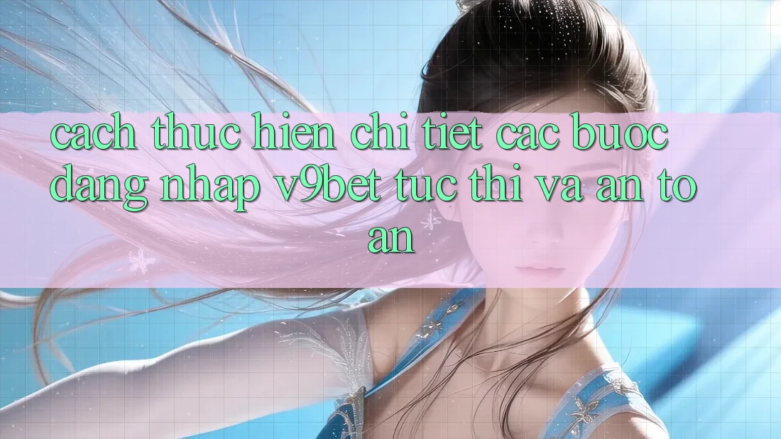 Cách thực hiện Chi Tiết Các Bước Đăng Nhập V9bet Tức thì và An Toàn