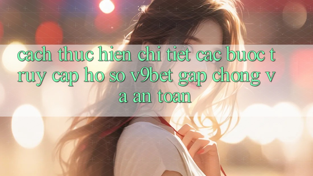 Cách thực hiện Chi Tiết Các Bước Truy cập hồ sơ V9bet Gấp Chóng và An Toàn