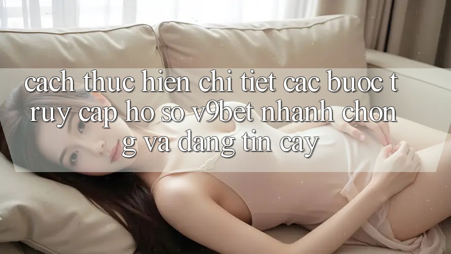 Cách thực hiện Chi Tiết Các Bước Truy cập hồ sơ V9bet Nhanh Chóng và Đáng tin cậy