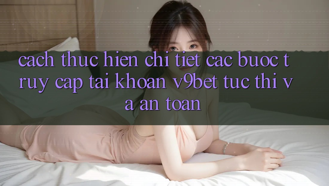 Cách thực hiện Chi Tiết Các Bước Truy cập tài khoản V9bet Tức thì và An Toàn Cách thực hiện Chi Tiết Các Bước Truy cập tài khoản V9bet Tức thì và An Toàn