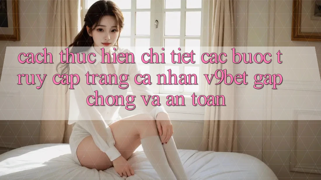Cách thực hiện Chi Tiết Các Bước Truy cập trang cá nhân V9bet Gấp Chóng và An Toàn