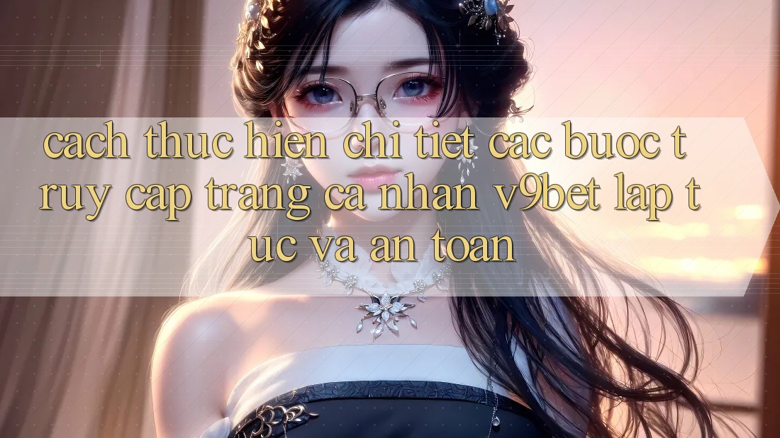 Cách thực hiện Chi Tiết Các Bước Truy cập trang cá nhân V9bet Lập tức và An Toàn Cách thực hiện Chi Tiết Các Bước Truy cập trang cá nhân V9bet Lập tức và An Toàn