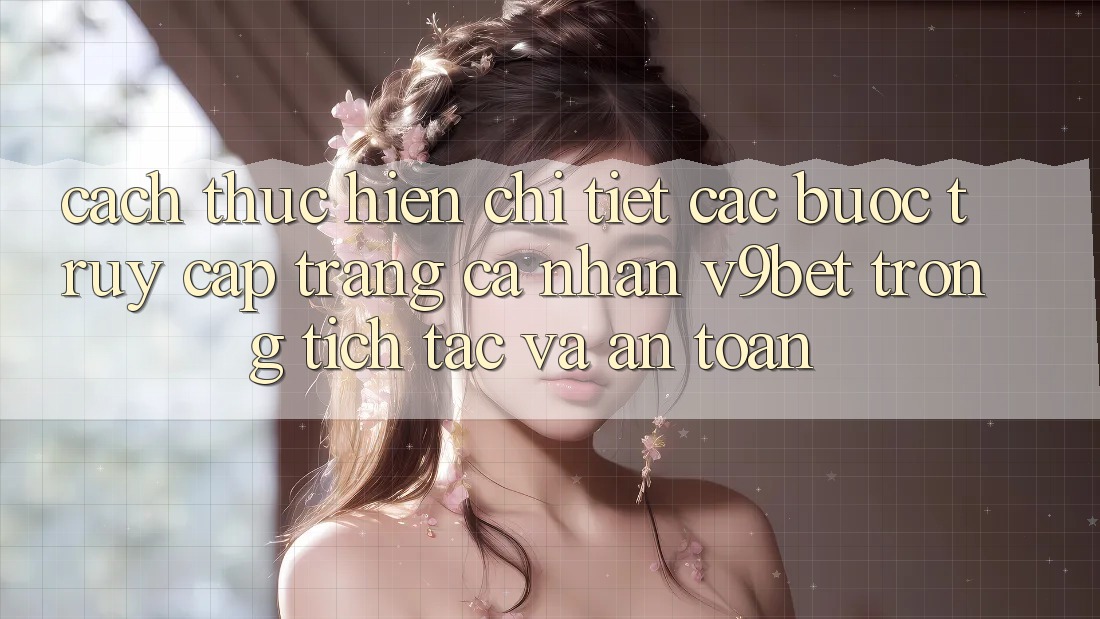 Cách thực hiện Chi Tiết Các Bước Truy cập trang cá nhân V9bet Trong tích tắc và An Toàn