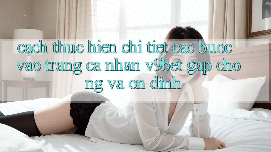 Cách thực hiện Chi Tiết Các Bước Vào trang cá nhân V9bet Gấp chóng và Ổn định
