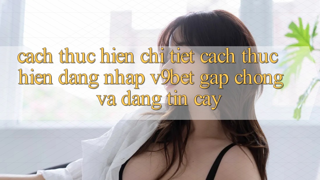 Cách thực hiện Chi Tiết Cách thực hiện Đăng Nhập V9bet Gấp Chóng và Đáng tin cậy