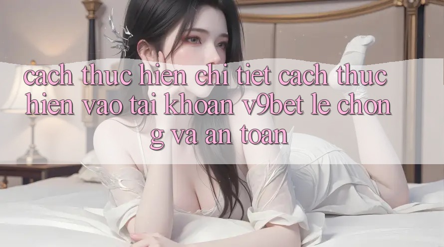 Cách thực hiện Chi Tiết Cách thực hiện Vào tài khoản V9bet Lẹ Chóng và An Toàn Cách thực hiện Chi Tiết Cách thực hiện Vào tài khoản V9bet Lẹ Chóng và An Toàn
