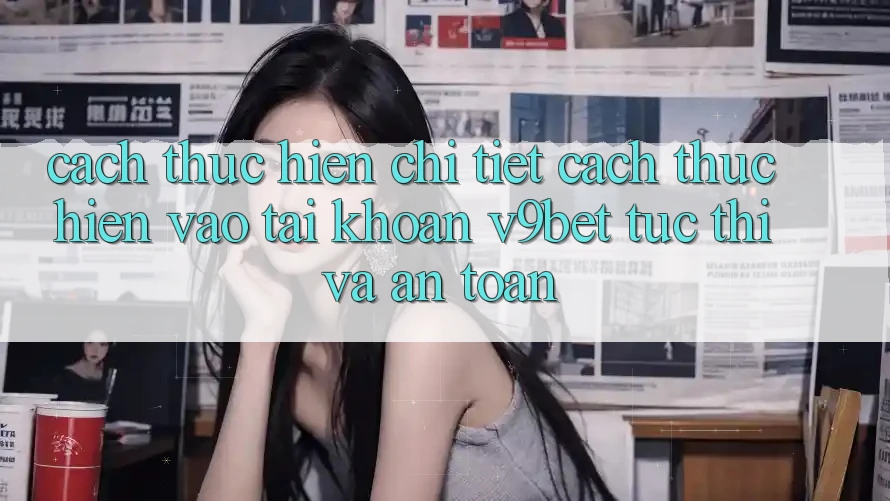 Cách thực hiện Chi Tiết Cách thực hiện Vào tài khoản V9bet Tức thì và An Toàn