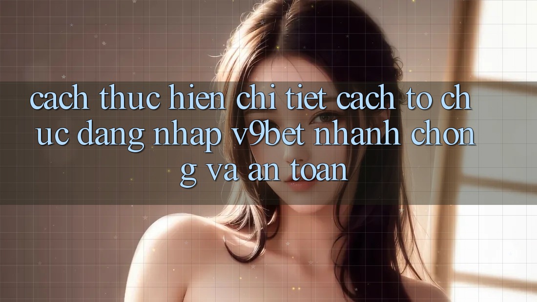 Cách thực hiện Chi Tiết Cách tổ chức Đăng Nhập V9bet Nhanh Chóng và An Toàn