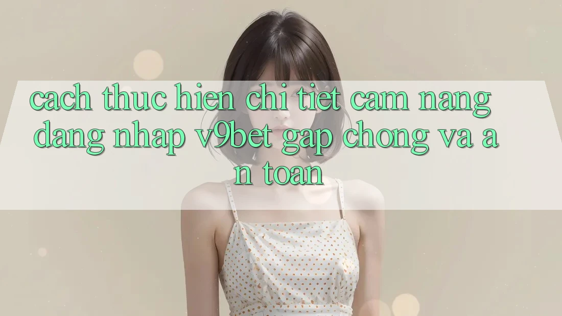 Cách thực hiện Chi Tiết Cẩm nang Đăng Nhập V9bet Gấp chóng và An Toàn