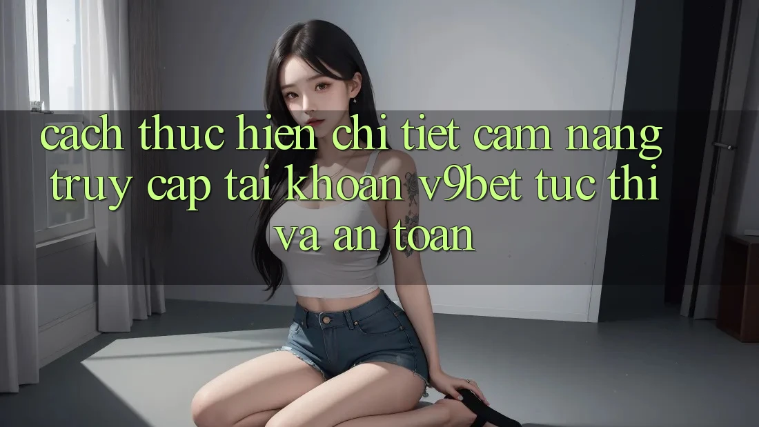 Cách thực hiện Chi Tiết Cẩm nang Truy cập tài khoản V9bet Tức thì và An Toàn Cách thực hiện Chi Tiết Cẩm nang Truy cập tài khoản V9bet Tức thì và An Toàn