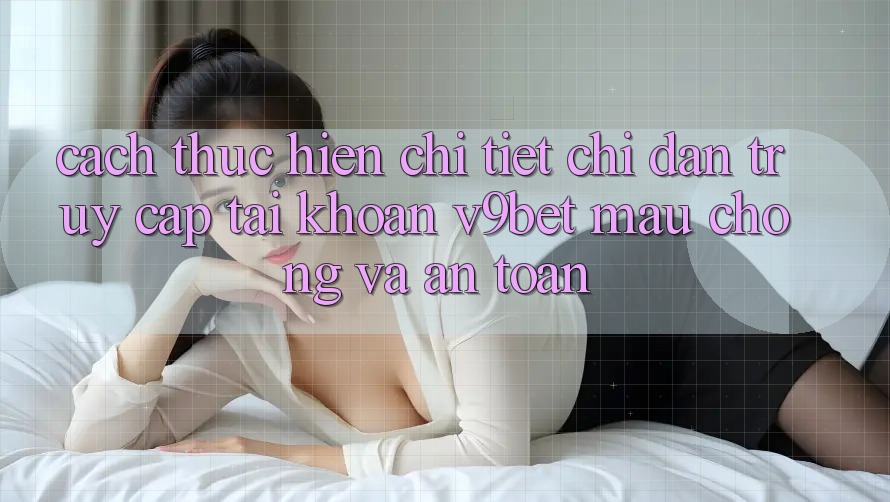 Cách thực hiện Chi Tiết Chỉ dẫn Truy cập tài khoản V9bet Mau Chóng và An Toàn Cách thực hiện Chi Tiết Chỉ dẫn Truy cập tài khoản V9bet Mau Chóng và An Toàn