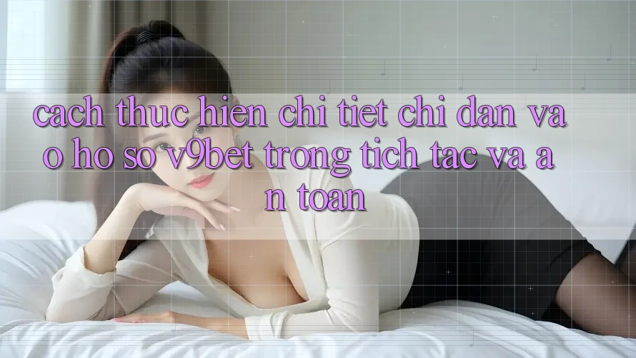 Cách thực hiện Chi Tiết Chỉ dẫn Vào hồ sơ V9bet Trong tích tắc và An Toàn