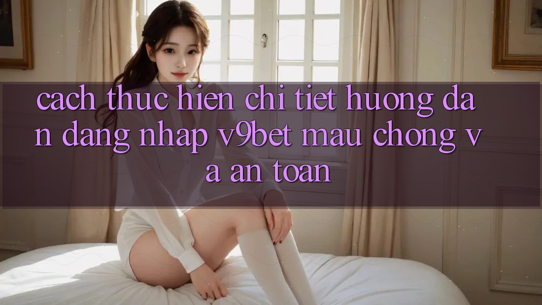 Cách thực hiện Chi Tiết Hướng dẫn Đăng Nhập V9bet Mau chóng và An Toàn Cách thực hiện Chi Tiết Hướng dẫn Đăng Nhập V9bet Mau chóng và An Toàn