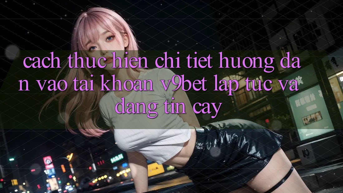Cách thực hiện Chi Tiết Hướng dẫn Vào tài khoản V9bet Lập tức và Đáng tin cậy
