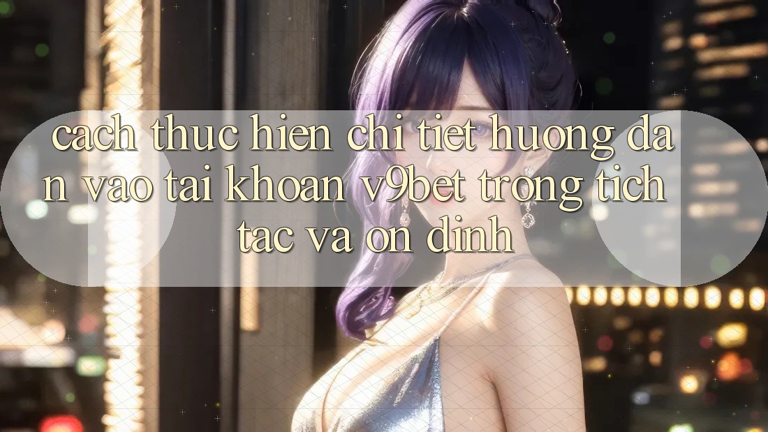 Cách thực hiện Chi Tiết Hướng dẫn Vào tài khoản V9bet Trong tích tắc và Ổn định Cách thực hiện Chi Tiết Hướng dẫn Vào tài khoản V9bet Trong tích tắc và Ổn định