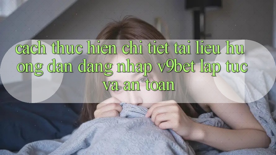 Cách thực hiện Chi Tiết Tài liệu hướng dẫn Đăng Nhập V9bet Lập tức và An Toàn Cách thực hiện Chi Tiết Tài liệu hướng dẫn Đăng Nhập V9bet Lập tức và An Toàn