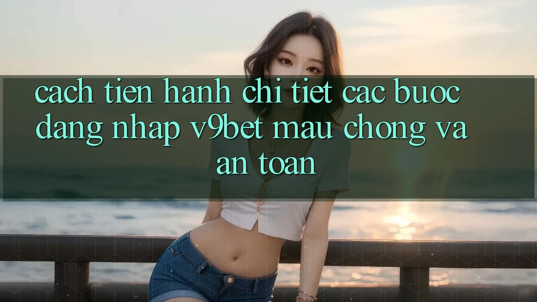 Cách tiến hành Chi Tiết Các Bước Đăng Nhập V9bet Mau Chóng và An Toàn