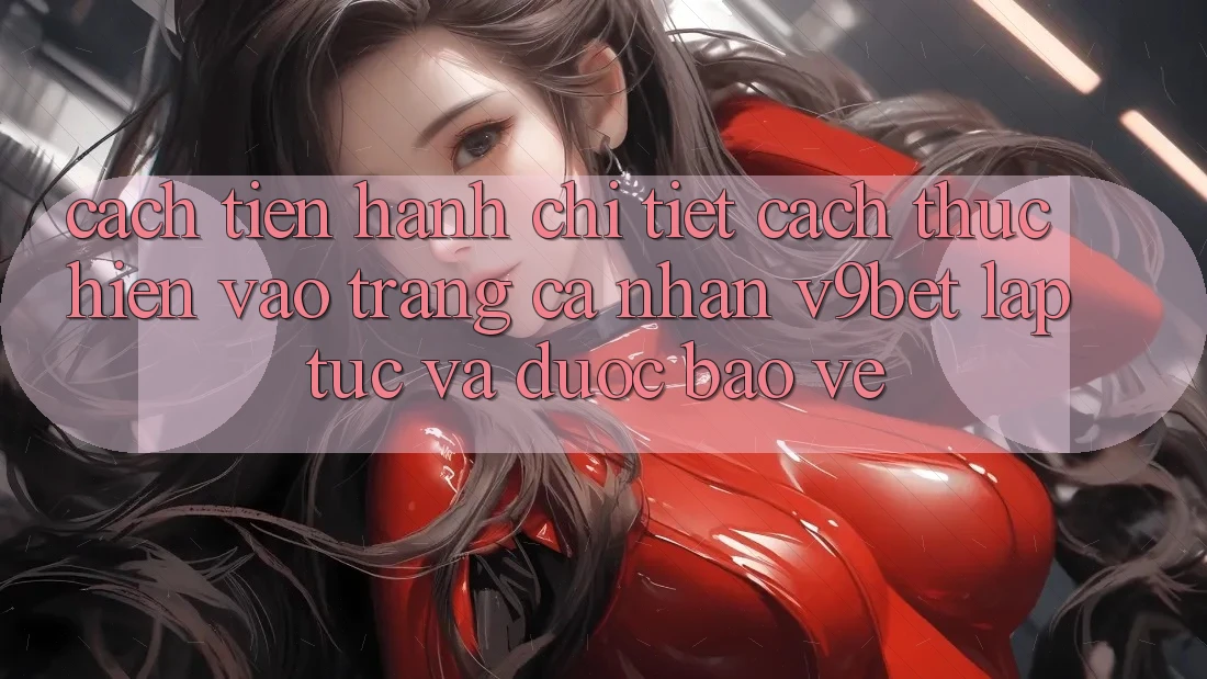 Cách tiến hành Chi Tiết Cách thực hiện Vào trang cá nhân V9bet Lập tức và Được bảo vệ