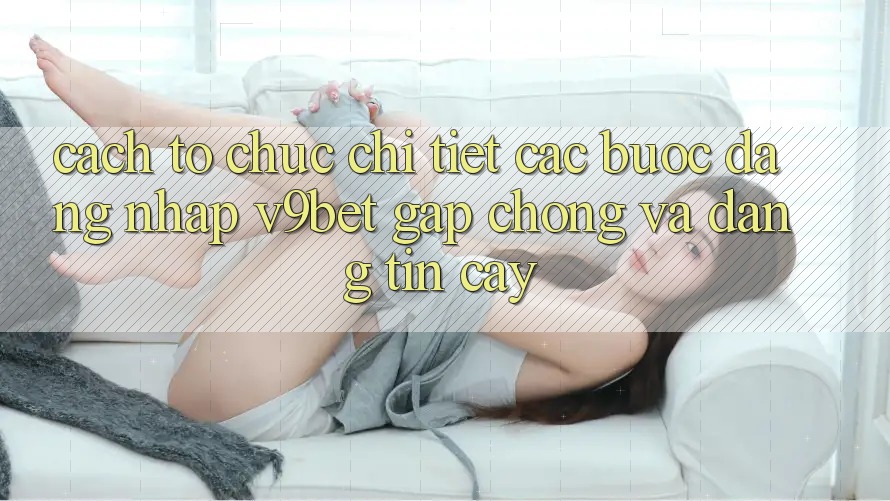 Cách tổ chức Chi Tiết Các Bước Đăng nhập V9bet Gấp Chóng và Đáng tin cậy
