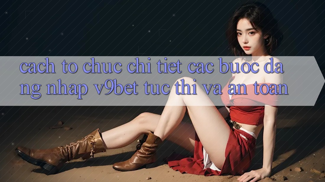 Cách tổ chức Chi Tiết Các Bước Đăng Nhập V9bet Tức thì và An Toàn Cách tổ chức Chi Tiết Các Bước Đăng Nhập V9bet Tức thì và An Toàn