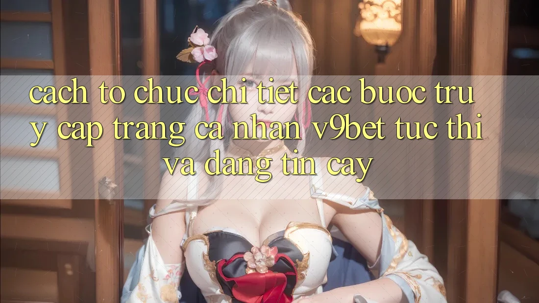 Cách tổ chức Chi Tiết Các Bước Truy cập trang cá nhân V9bet Tức thì và Đáng tin cậy