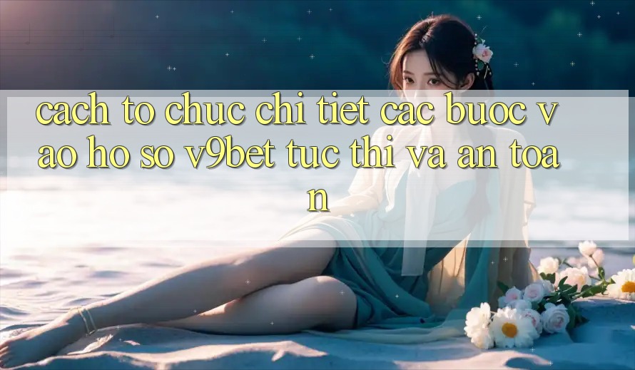 Cách tổ chức Chi Tiết Các Bước Vào hồ sơ V9bet Tức thì và An Toàn