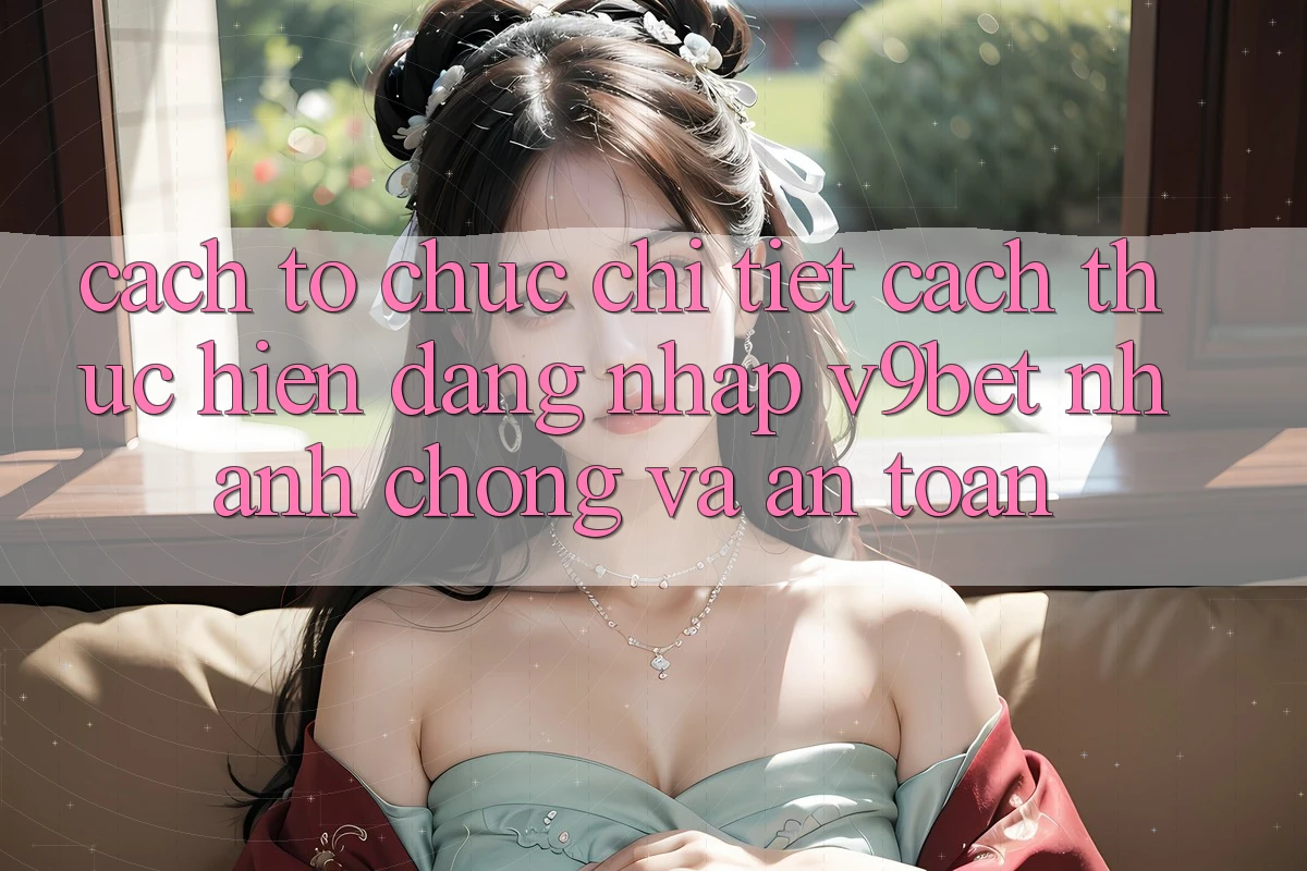 Cách tổ chức Chi Tiết Cách thực hiện Đăng Nhập V9bet Nhanh Chóng và An Toàn