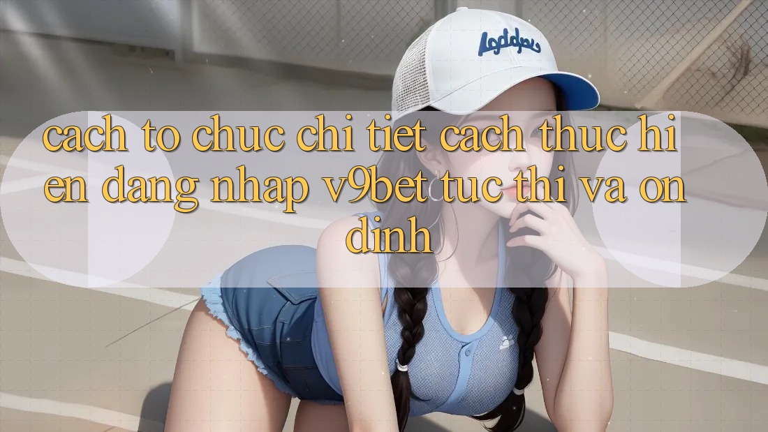 Cách tổ chức Chi Tiết Cách thực hiện Đăng Nhập V9bet Tức thì và Ổn định