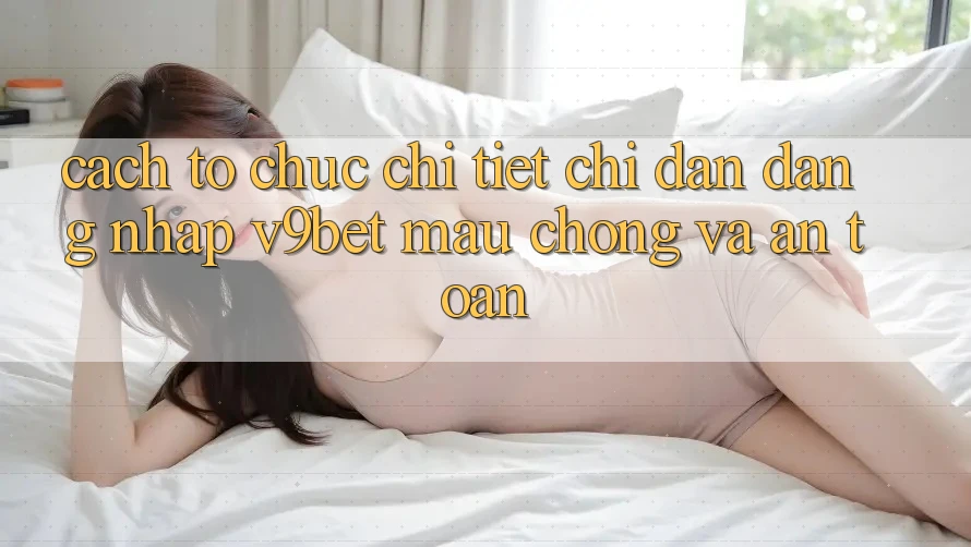 Cách tổ chức Chi Tiết Chỉ dẫn Đăng Nhập V9bet Mau Chóng và An Toàn Cách tổ chức Chi Tiết Chỉ dẫn Đăng Nhập V9bet Mau Chóng và An Toàn