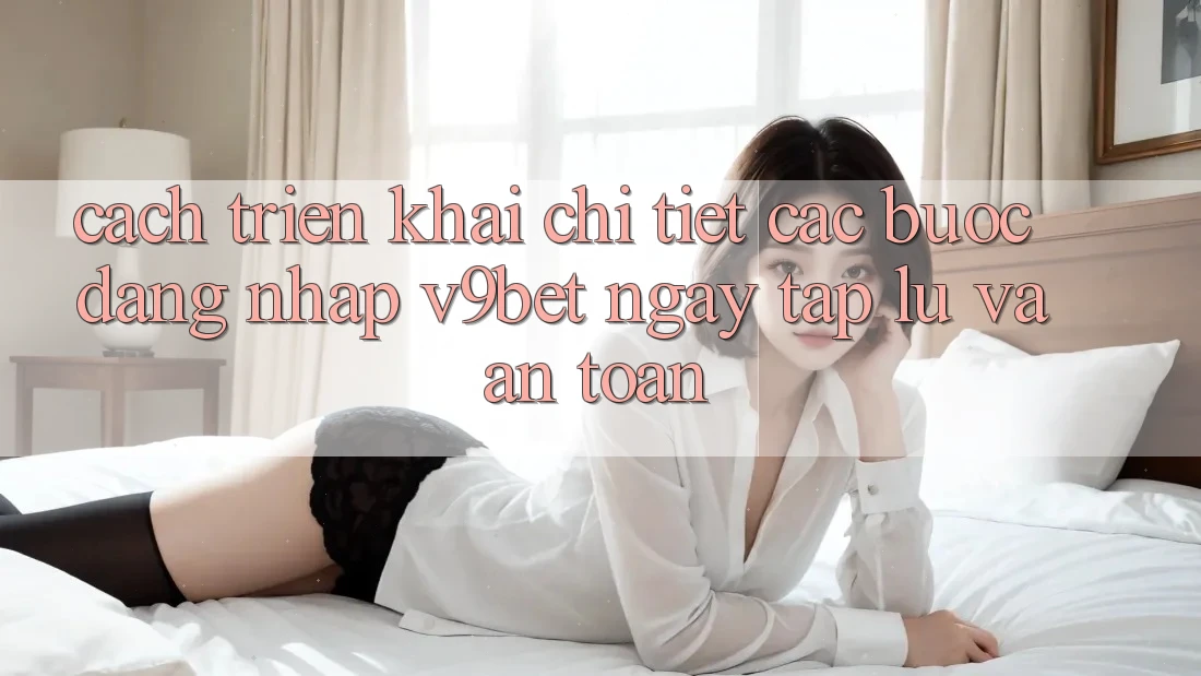 Cách triển khai Chi Tiết Các Bước Đăng Nhập V9bet Ngay tắp lự và An Toàn Cách triển khai Chi Tiết Các Bước Đăng Nhập V9bet Ngay tắp lự và An Toàn