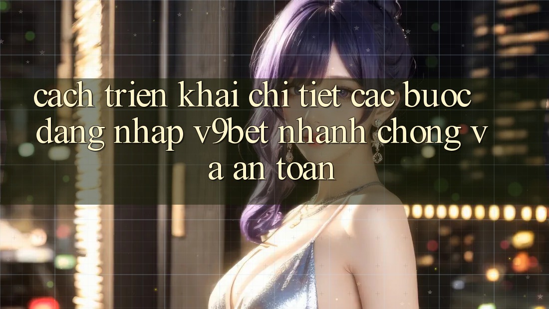Cách triển khai Chi Tiết Các Bước Đăng Nhập V9bet Nhanh Chóng và An Toàn