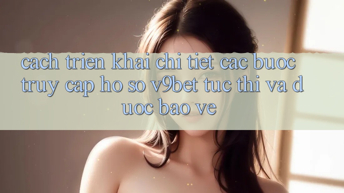 Cách triển khai Chi Tiết Các Bước Truy cập hồ sơ V9bet Tức thì và Được bảo vệ