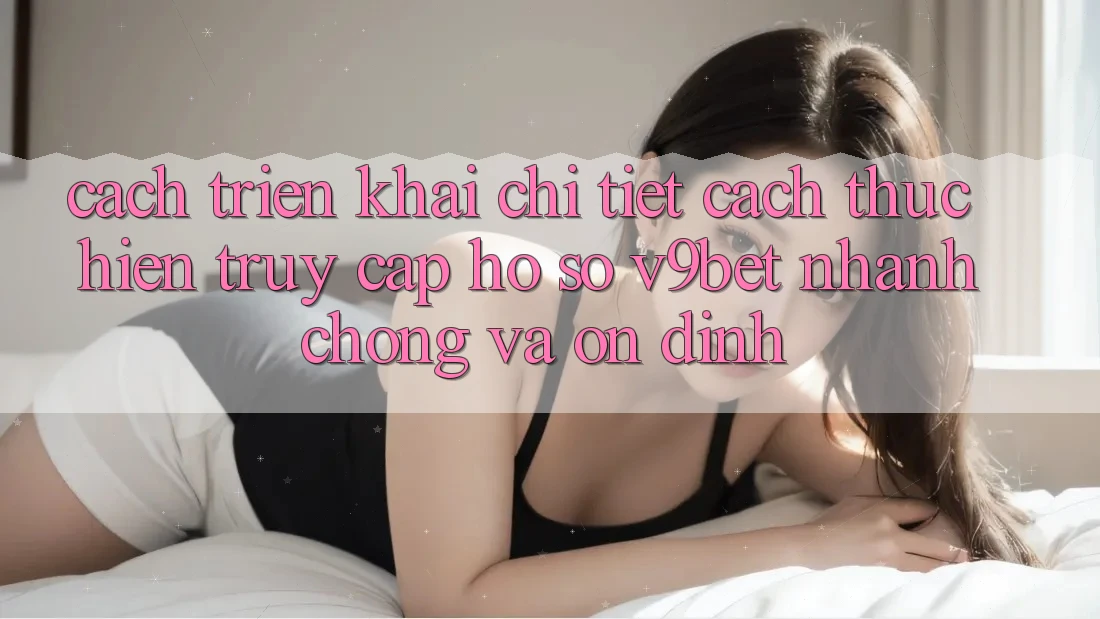 Cách triển khai Chi Tiết Cách thực hiện Truy cập hồ sơ V9bet Nhanh Chóng và Ổn định