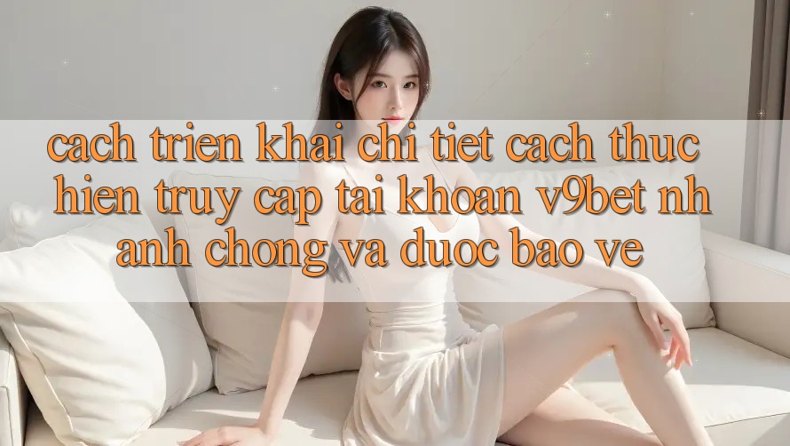 Cách triển khai Chi Tiết Cách thực hiện Truy cập tài khoản V9bet Nhanh Chóng và Được bảo vệ