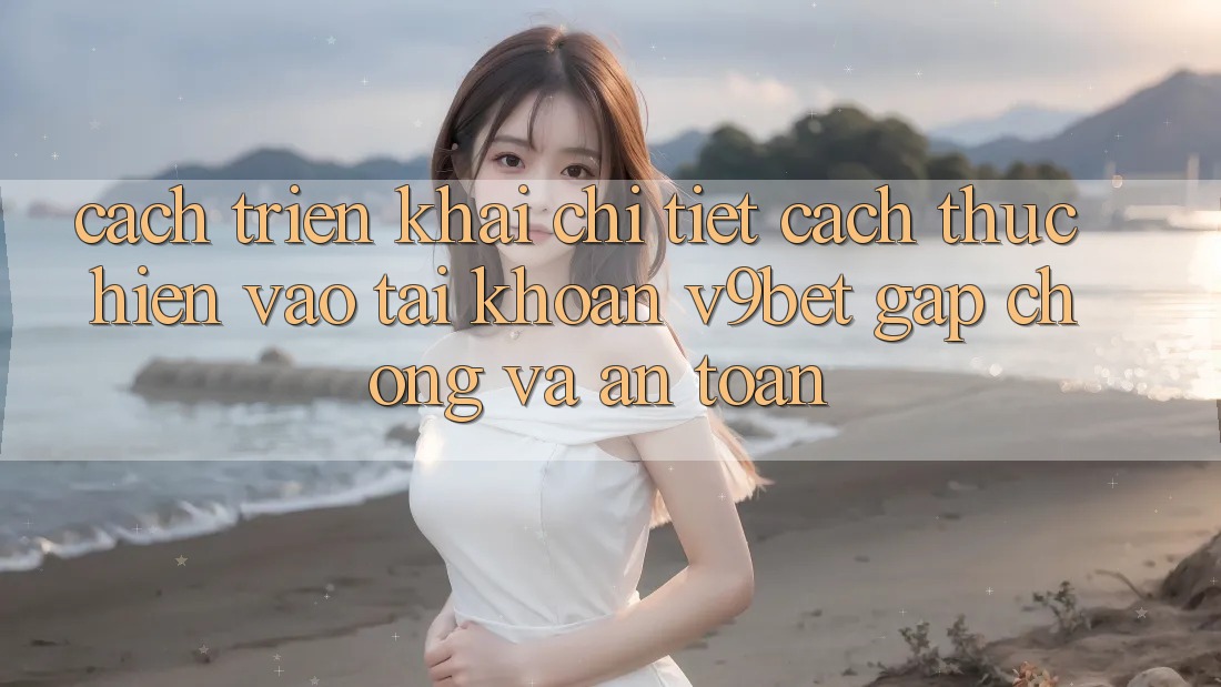 Cách triển khai Chi Tiết Cách thực hiện Vào tài khoản V9bet Gấp Chóng và An Toàn