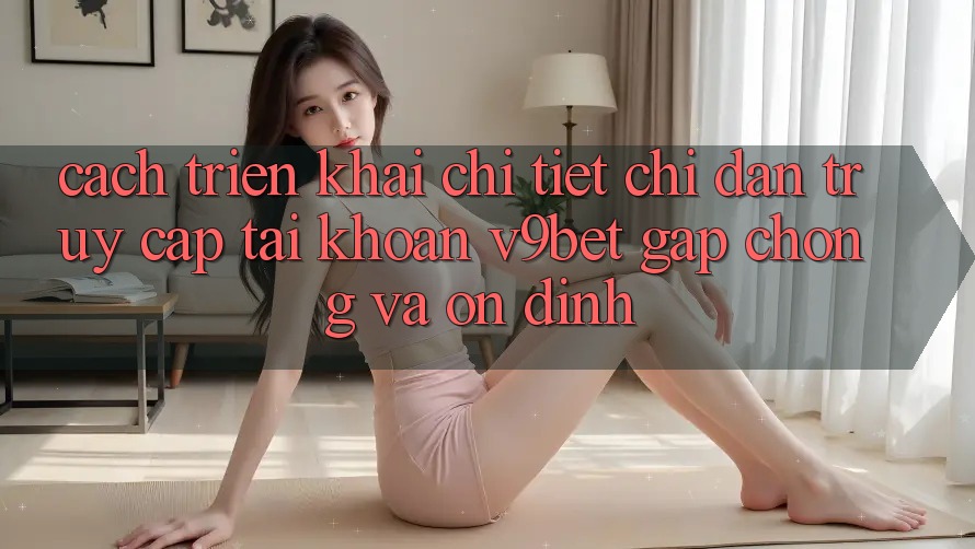 Cách triển khai Chi Tiết Chỉ dẫn Truy cập tài khoản V9bet Gấp Chóng và Ổn định