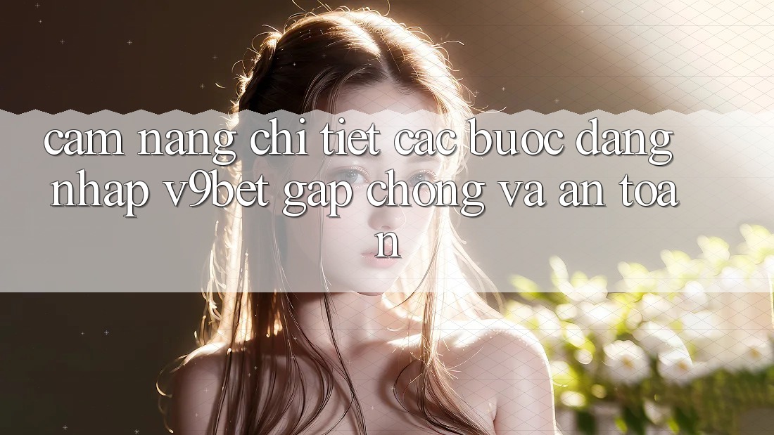 Cẩm nang Chi Tiết Các Bước Đăng Nhập V9bet Gấp chóng và An Toàn