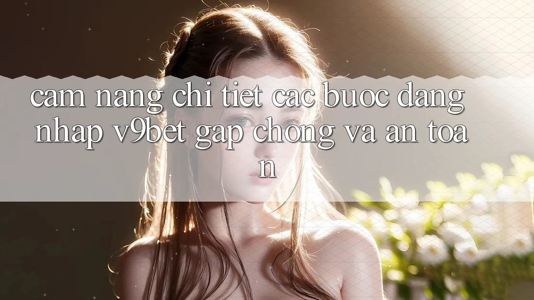 Cẩm nang Chi Tiết Các Bước Đăng Nhập V9bet Gấp Chóng và An Toàn