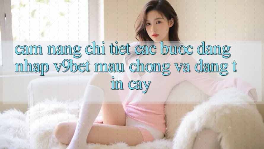 Cẩm nang Chi Tiết Các Bước Đăng Nhập V9bet Mau Chóng và Đáng tin cậy