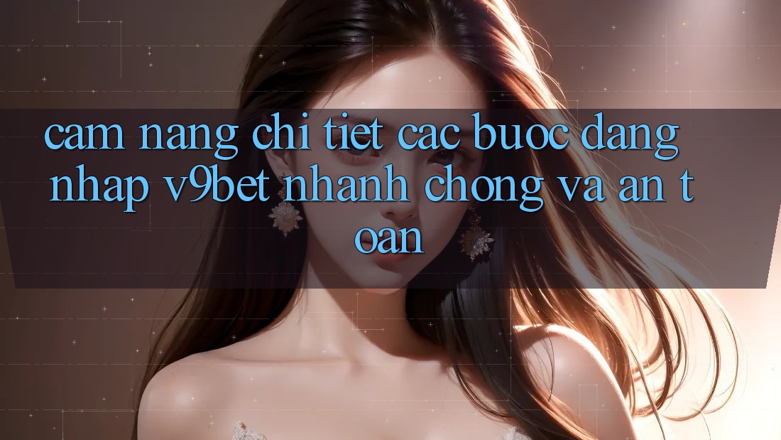 Cẩm nang Chi Tiết Các Bước Đăng Nhập V9bet Nhanh Chóng và An toàn