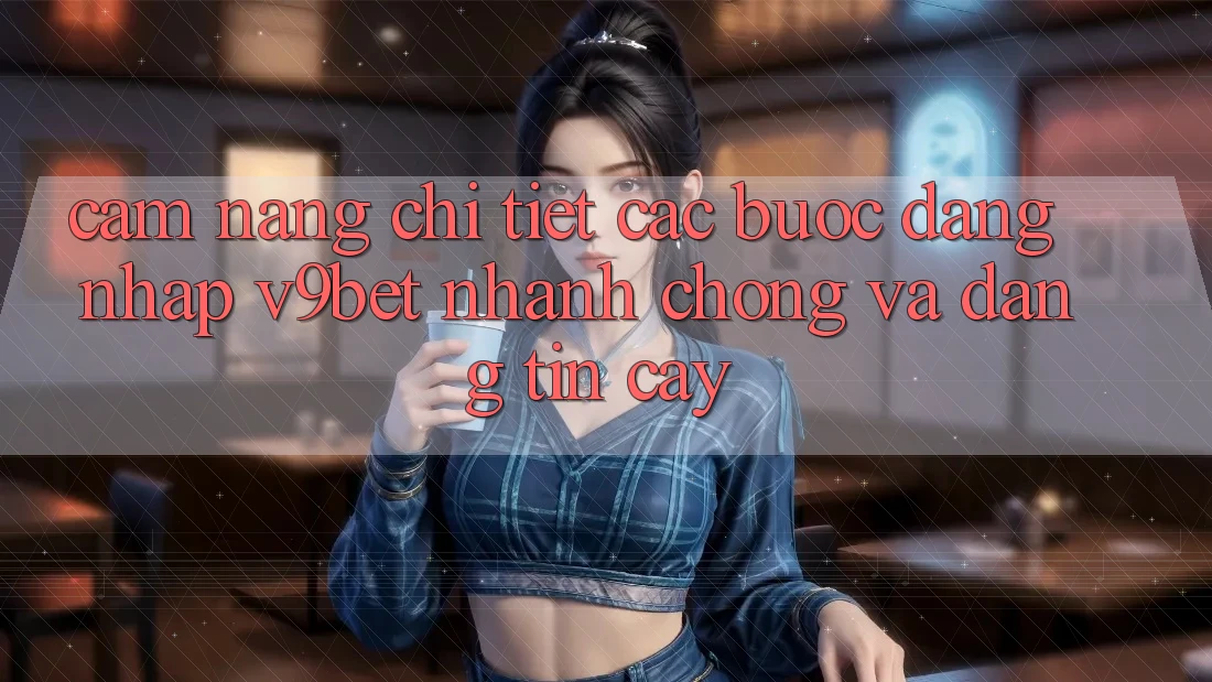 Cẩm nang Chi Tiết Các Bước Đăng Nhập V9bet Nhanh Chóng và Đáng tin cậy