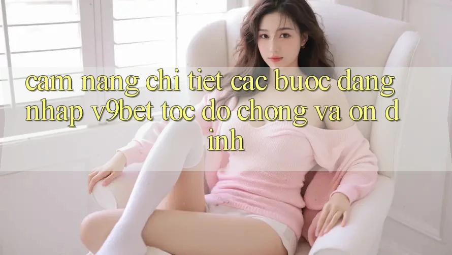 Cẩm nang Chi Tiết Các Bước Đăng Nhập V9bet Tốc độ Chóng và Ổn định
