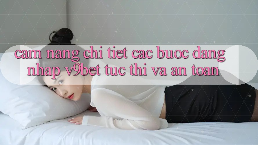 Cẩm nang Chi Tiết Các Bước Đăng Nhập V9bet Tức thì và An Toàn